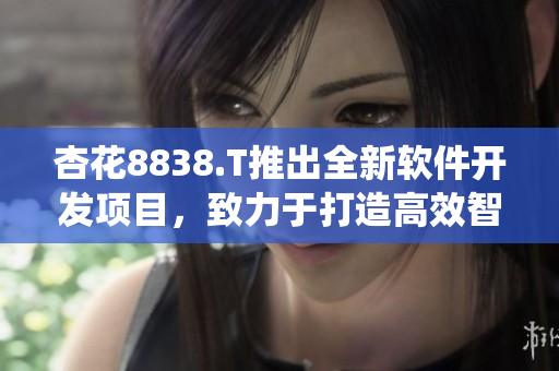 杏花8838.T推出全新軟件開發(fā)項(xiàng)目，致力于打造高效智能系統(tǒng)