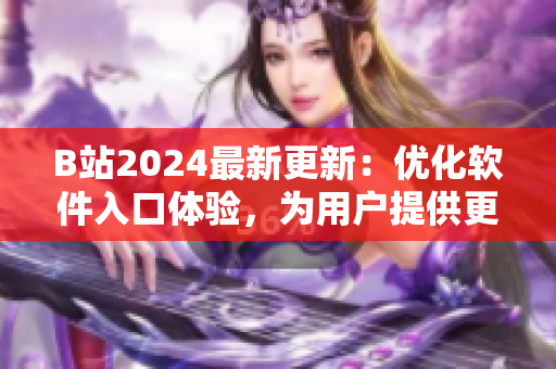 B站2024最新更新：優(yōu)化軟件入口體驗，為用戶提供更便捷的軟件下載渠道！