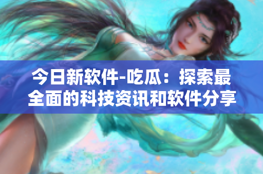 今日新軟件-吃瓜：探索最全面的科技資訊和軟件分享平臺(tái)！