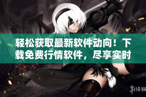 輕松獲取最新軟件動(dòng)向！下載免費(fèi)行情軟件，盡享實(shí)時(shí)行情與資訊