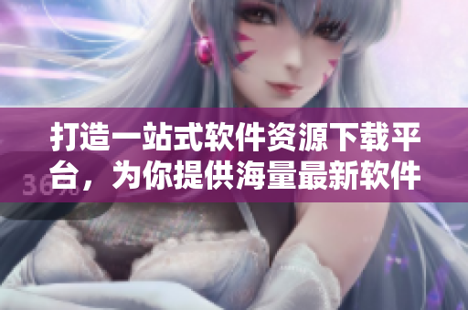 打造一站式軟件資源下載平臺，為你提供海量最新軟件資訊和免費下載服務