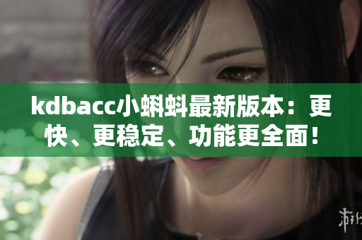 kdbacc小蝌蚪最新版本：更快、更穩(wěn)定、功能更全面！