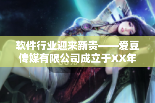 軟件行業(yè)迎來(lái)新貴——愛(ài)豆傳媒有限公司成立于XX年