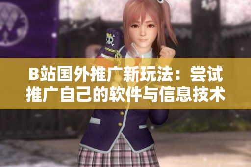 B站國(guó)外推廣新玩法：嘗試推廣自己的軟件與信息技術(shù)內(nèi)容，做個(gè)技術(shù)大佬