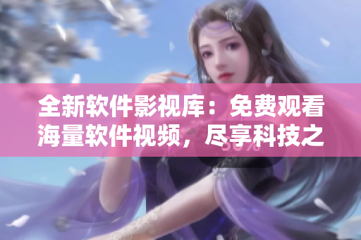 全新軟件影視庫：免費觀看海量軟件視頻，盡享科技之美！