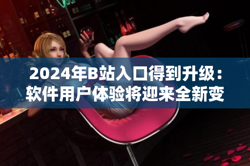 2024年B站入口得到升級：軟件用戶體驗(yàn)將迎來全新變革