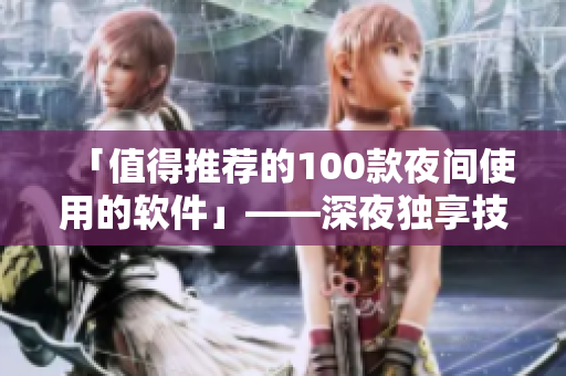 「值得推薦的100款夜間使用的軟件」——深夜獨(dú)享技能，讓你擁有高效生活！