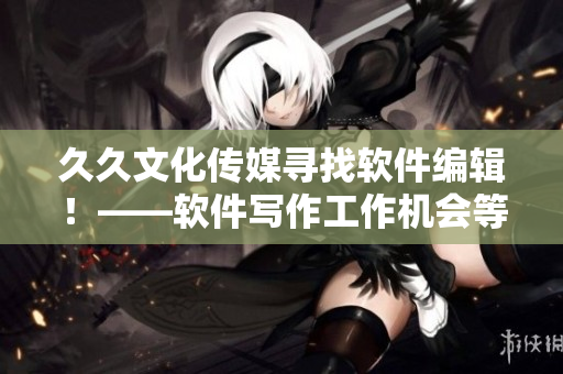 久久文化傳媒尋找軟件編輯！——軟件寫(xiě)作工作機(jī)會(huì)等待您！