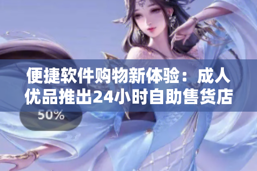 便捷軟件購物新體驗(yàn)：成人優(yōu)品推出24小時(shí)自助售貨店