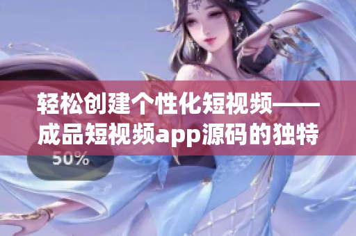 輕松創(chuàng)建個(gè)性化短視頻——成品短視頻app源碼的獨(dú)特優(yōu)點(diǎn)