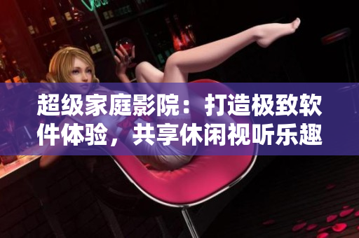 超級(jí)家庭影院：打造極致軟件體驗(yàn)，共享休閑視聽樂趣