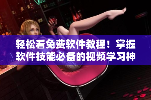 輕松看免費(fèi)軟件教程！掌握軟件技能必備的視頻學(xué)習(xí)神器！