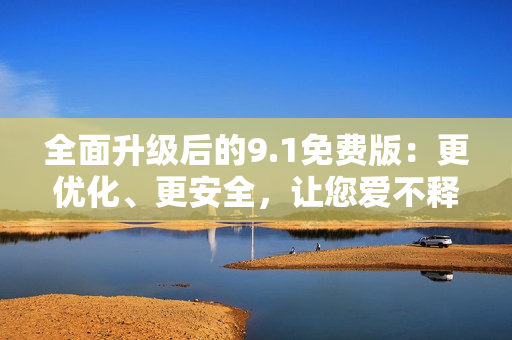 全面升級后的9.1免費版：更優(yōu)化、更安全，讓您愛不釋手