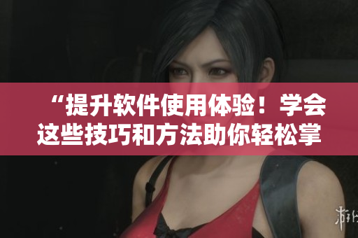 “提升軟件使用體驗(yàn)！學(xué)會(huì)這些技巧和方法助你輕松掌控！”