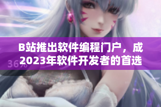 B站推出軟件編程門戶，成2023年軟件開發(fā)者的首選入口