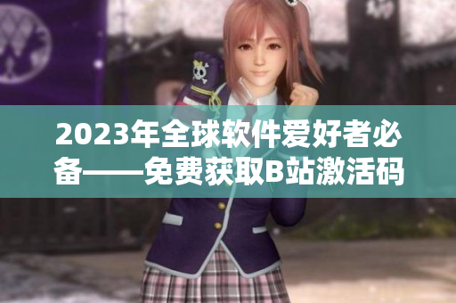 2023年全球軟件愛好者必備——免費(fèi)獲取B站激活碼！