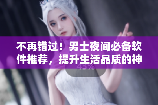 不再錯過！男士夜間必備軟件推薦，提升生活品質(zhì)的神器！