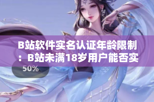 B站軟件實名認證年齡限制：B站未滿18歲用戶能否實名認證？