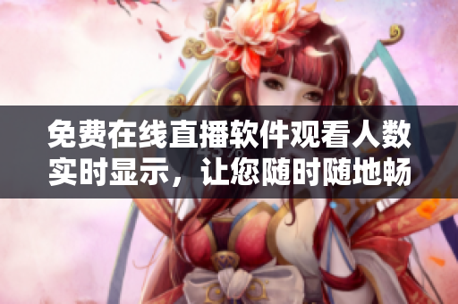 免費在線直播軟件觀看人數(shù)實時顯示，讓您隨時隨地暢享優(yōu)質(zhì)視聽