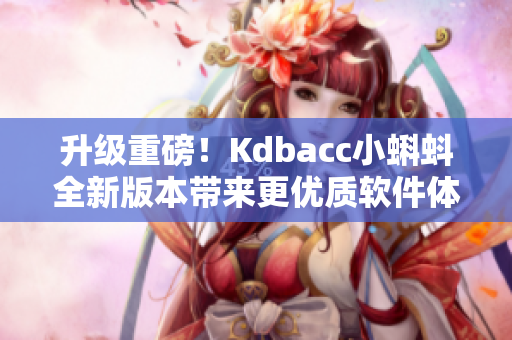 升級(jí)重磅！Kdbacc小蝌蚪全新版本帶來更優(yōu)質(zhì)軟件體驗(yàn)