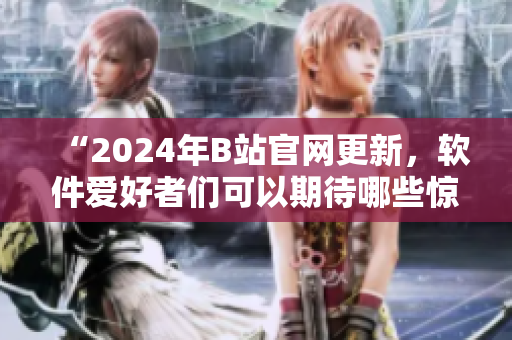 “2024年B站官網(wǎng)更新，軟件愛好者們可以期待哪些驚喜”