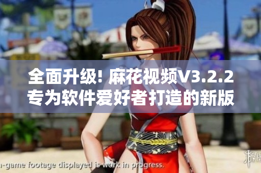 全面升級(jí)! 麻花視頻V3.2.2專為軟件愛好者打造的新版
