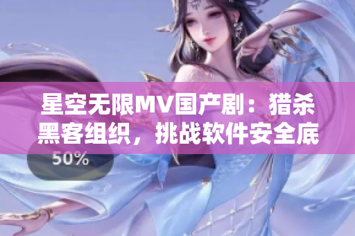 星空無限MV國產(chǎn)?。韩C殺黑客組織，挑戰(zhàn)軟件安全底線！