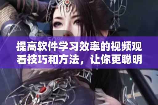 提高軟件學(xué)習(xí)效率的視頻觀看技巧和方法，讓你更聰明地掌握編程技能