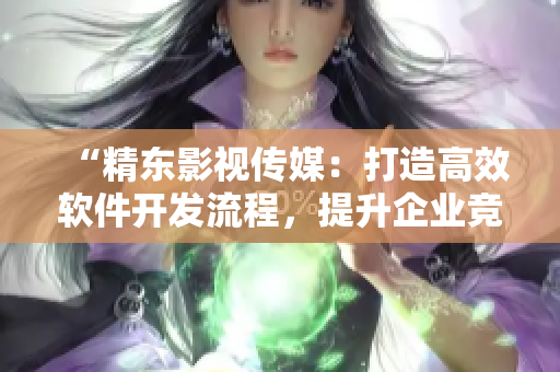 “精東影視傳媒：打造高效軟件開發(fā)流程，提升企業(yè)競爭力”
