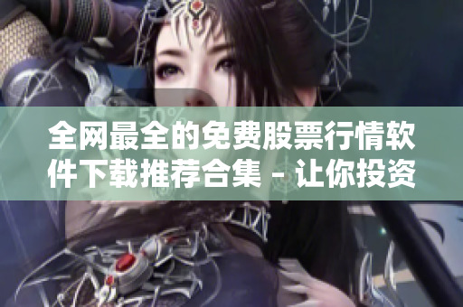 全網最全的免費股票行情軟件下載推薦合集 – 讓你投資更便捷