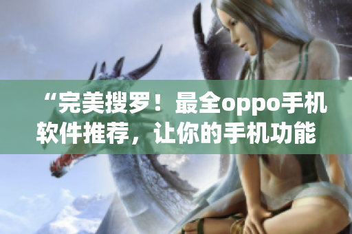 “完美搜羅！最全oppo手機(jī)軟件推薦，讓你的手機(jī)功能更強(qiáng)大！”