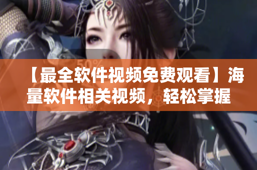 【最全軟件視頻免費(fèi)觀看】海量軟件相關(guān)視頻，輕松掌握技能！