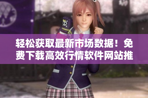 輕松獲取最新市場(chǎng)數(shù)據(jù)！免費(fèi)下載高效行情軟件網(wǎng)站推薦