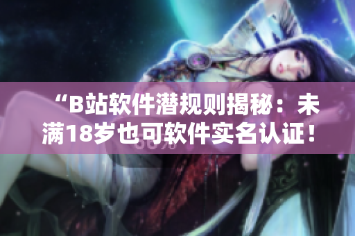 “B站軟件潛規(guī)則揭秘：未滿18歲也可軟件實名認證！”