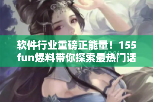 軟件行業(yè)重磅正能量！155fun爆料帶你探索最熱門(mén)話題