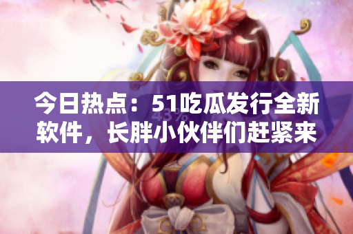 今日熱點(diǎn)：51吃瓜發(fā)行全新軟件，長胖小伙伴們趕緊來試試！