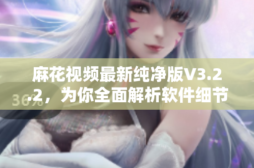 麻花視頻最新純凈版V3.2.2，為你全面解析軟件細(xì)節(jié)與使用技巧