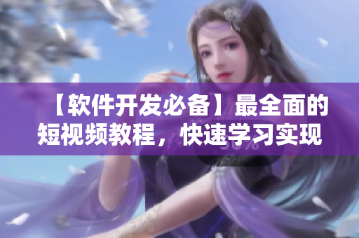 【軟件開發(fā)必備】最全面的短視頻教程，快速學習實現你的代碼夢想！