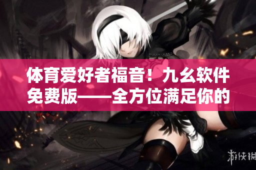 體育愛好者福音！九幺軟件免費版——全方位滿足你的軟件需求