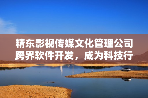 精東影視傳媒文化管理公司跨界軟件開(kāi)發(fā)，成為科技行業(yè)新貴