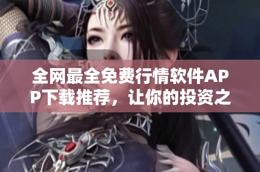 全網(wǎng)最全免費(fèi)行情軟件APP下載推薦，讓你的投資之路更得心應(yīng)手