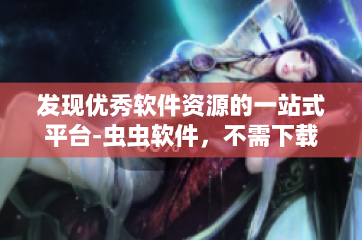 發(fā)現(xiàn)優(yōu)秀軟件資源的一站式平臺(tái)-蟲(chóng)蟲(chóng)軟件，不需下載，觀看軟件漫畫(huà)。