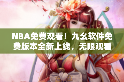 NBA免費(fèi)觀看！九幺軟件免費(fèi)版本全新上線，無限觀看精彩賽事