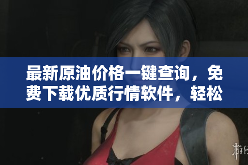 最新原油價(jià)格一鍵查詢，免費(fèi)下載優(yōu)質(zhì)行情軟件，輕松掌握金融市場(chǎng)投資機(jī)會(huì)！