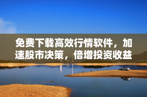 免費(fèi)下載高效行情軟件，加速股市決策，倍增投資收益