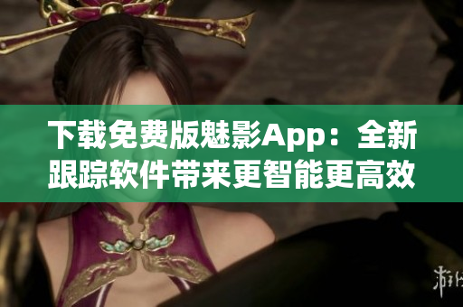 下載免費(fèi)版魅影App：全新跟蹤軟件帶來(lái)更智能更高效體驗(yàn)！
