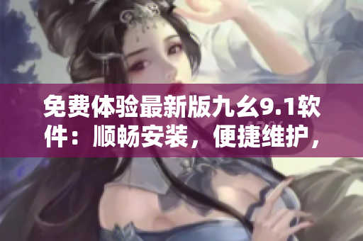 免費(fèi)體驗(yàn)最新版九幺9.1軟件：順暢安裝，便捷維護(hù)，助力開(kāi)發(fā)者成長(zhǎng)！