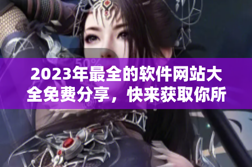 2023年最全的軟件網(wǎng)站大全免費(fèi)分享，快來獲取你所需的軟件吧