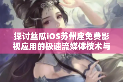 探討絲瓜iOS蘇州座免費(fèi)影視應(yīng)用的極速流媒體技術(shù)與便捷實(shí)用功能