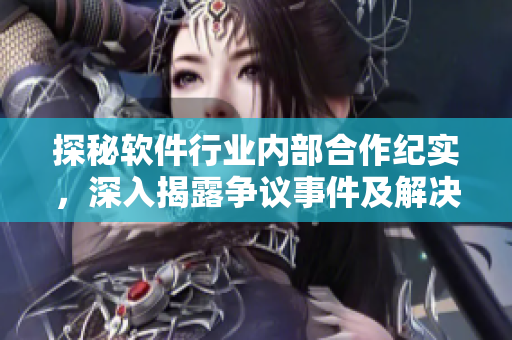 探秘軟件行業(yè)內(nèi)部合作紀(jì)實，深入揭露爭議事件及解決方案匯總